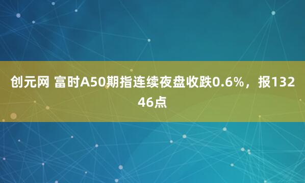 创元网 富时A50期指连续夜盘收跌0.6%，报13246点