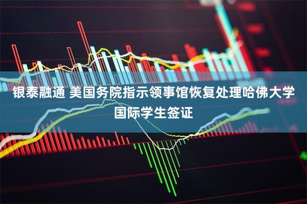 银泰融通 美国务院指示领事馆恢复处理哈佛大学国际学生签证