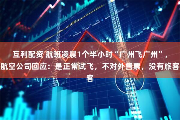 互利配资 航班凌晨1个半小时“广州飞广州”，航空公司回应：是正常试飞，不对外售票，没有旅客