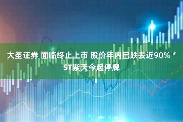 大圣证券 面临终止上市 股价年内已跌去近90% *ST紫天今起停牌