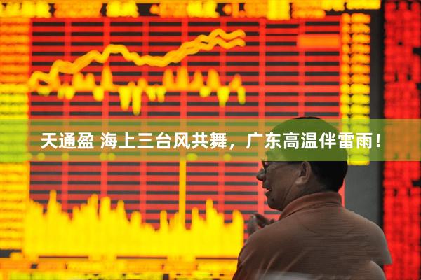 天通盈 海上三台风共舞，广东高温伴雷雨！