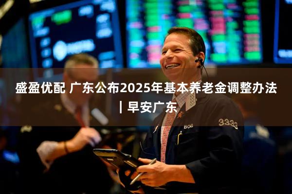 盛盈优配 广东公布2025年基本养老金调整办法｜早安广东