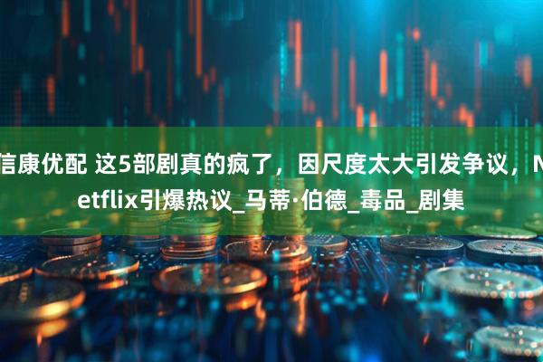 信康优配 这5部剧真的疯了，因尺度太大引发争议，Netflix引爆热议_马蒂·伯德_毒品_剧集