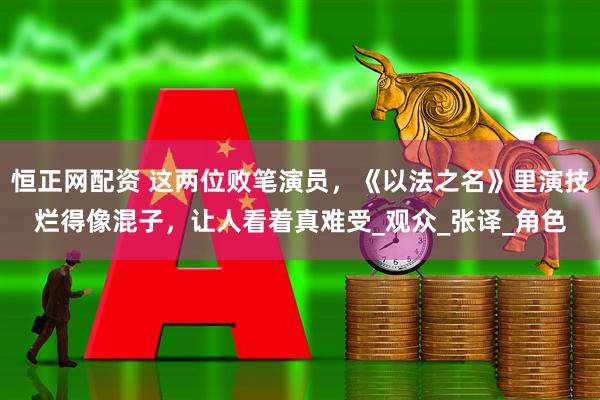 恒正网配资 这两位败笔演员，《以法之名》里演技烂得像混子，让人看着真难受_观众_张译_角色