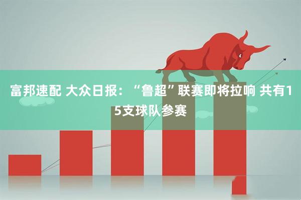 富邦速配 大众日报：“鲁超”联赛即将拉响 共有15支球队参赛