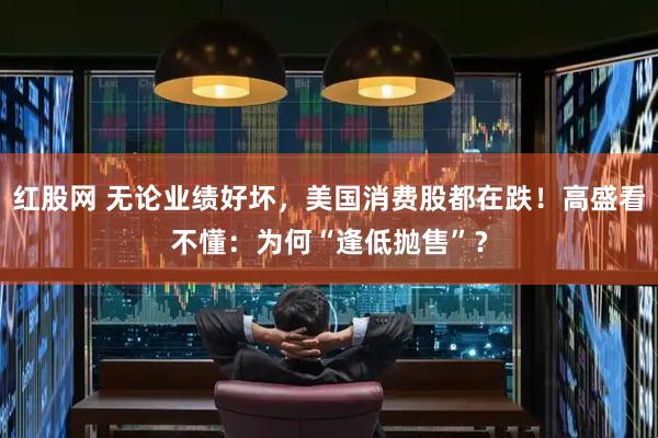 红股网 无论业绩好坏，美国消费股都在跌！高盛看不懂：为何“逢低抛售”？
