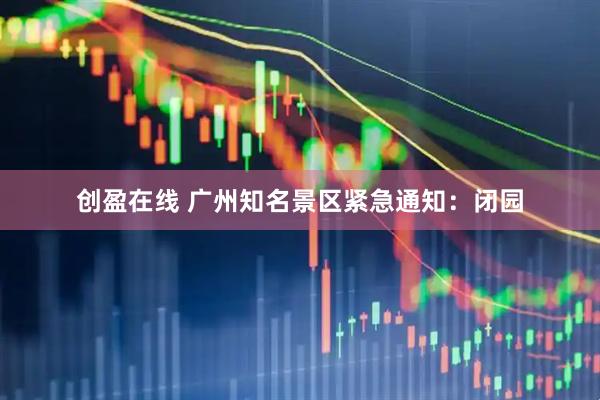 创盈在线 广州知名景区紧急通知：闭园