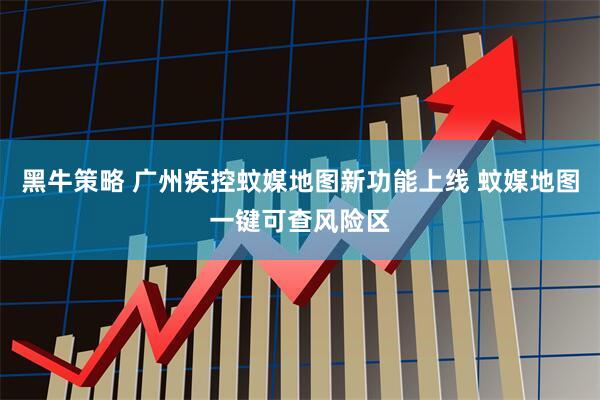 黑牛策略 广州疾控蚊媒地图新功能上线 蚊媒地图一键可查风险区