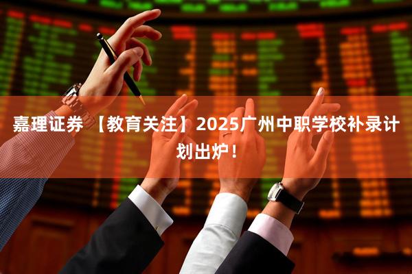嘉理证券 【教育关注】2025广州中职学校补录计划出炉！
