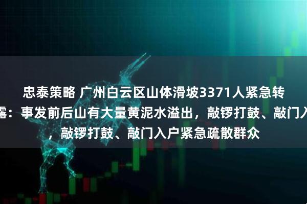 忠泰策略 广州白云区山体滑坡3371人紧急转移，现场细节披露：事发前后山有大量黄泥水溢出，敲锣打鼓、敲门入户紧急疏散群众