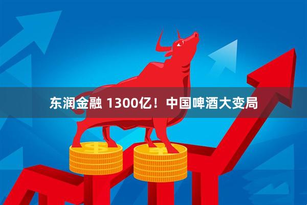 东润金融 1300亿！中国啤酒大变局
