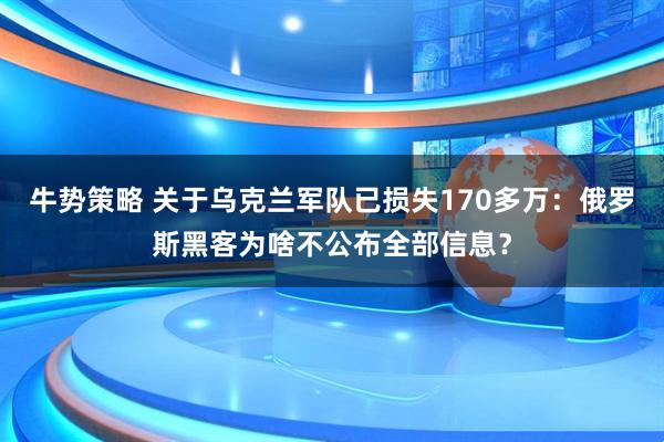 牛势策略 关于乌克兰军队已损失170多万：俄罗斯黑客为啥不公布全部信息？