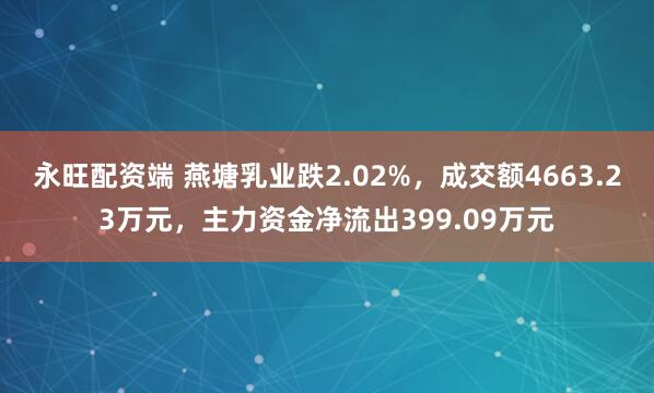 永旺配资端 燕塘乳业跌2.02%，成交额4663.23万元，主力资金净流出399.09万元
