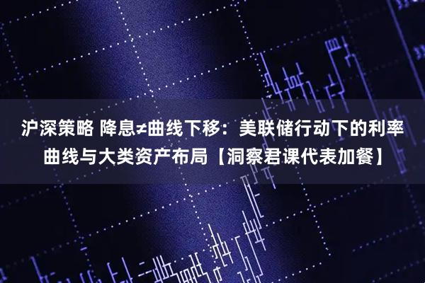 沪深策略 降息≠曲线下移：美联储行动下的利率曲线与大类资产布局【洞察君课代表加餐】