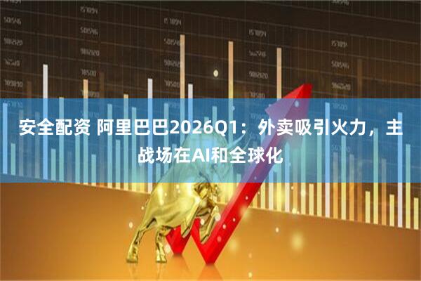 安全配资 阿里巴巴2026Q1：外卖吸引火力，主战场在AI和全球化