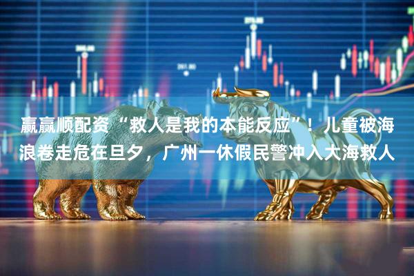 赢赢顺配资 “救人是我的本能反应”！儿童被海浪卷走危在旦夕，广州一休假民警冲入大海救人