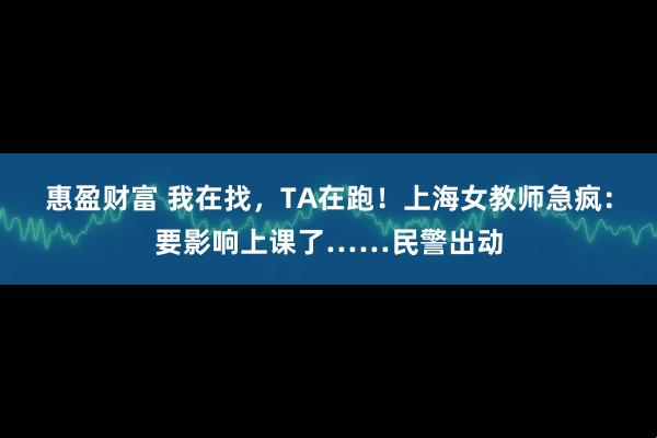 惠盈财富 我在找，TA在跑！上海女教师急疯：要影响上课了……民警出动