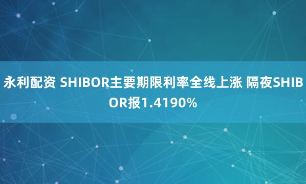 永利配资 SHIBOR主要期限利率全线上涨 隔夜SHIBOR报1.4190%