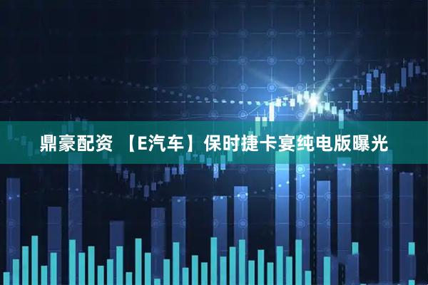 鼎豪配资 【E汽车】保时捷卡宴纯电版曝光