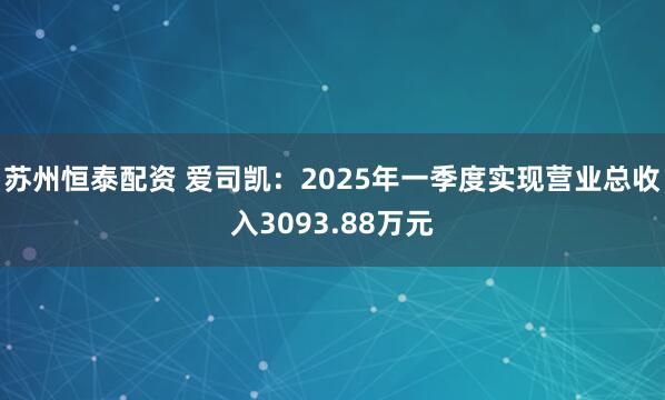 苏州恒泰配资 爱司凯：2025年一季度实现营业总收入3093.88万元