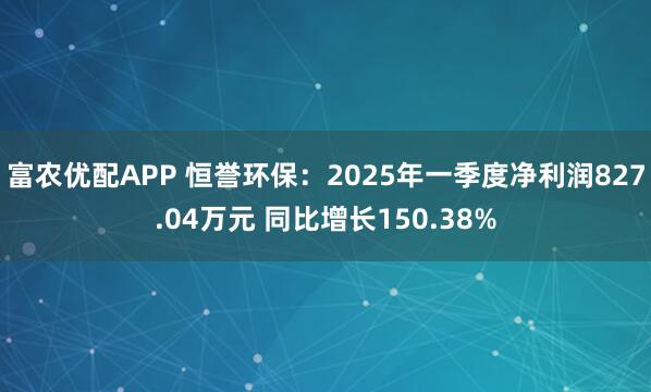 富农优配APP 恒誉环保：2025年一季度净利润827.04万元 同比增长150.38%