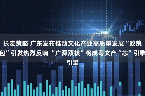 长宏策略 广东发布推动文化产业高质量发展“政策包”引发热烈反响 “广深双核”将成粤文产“芯”引擎