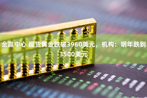 金赢中心 现货黄金跌破3960美元，机构：明年跌到3500美元